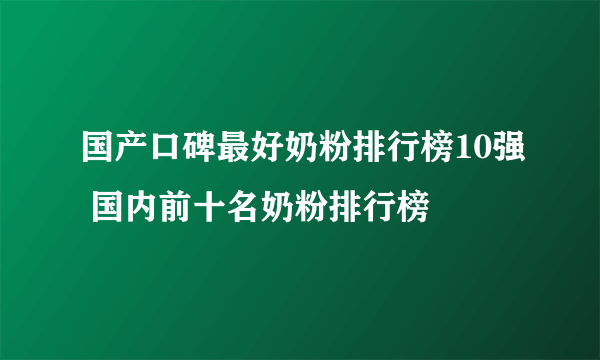 国产口碑最好奶粉排行榜10强 国内前十名奶粉排行榜