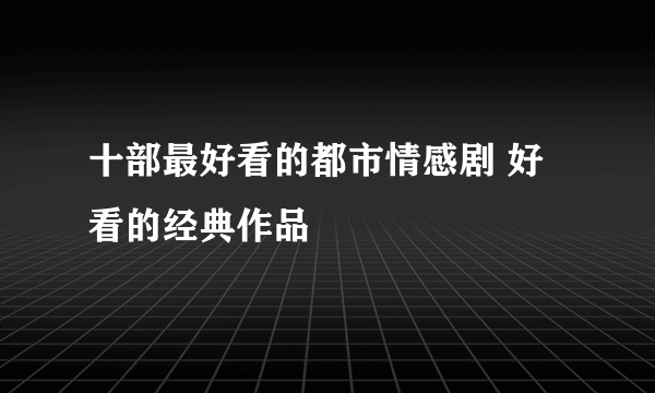 十部最好看的都市情感剧 好看的经典作品