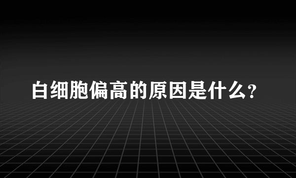 白细胞偏高的原因是什么？