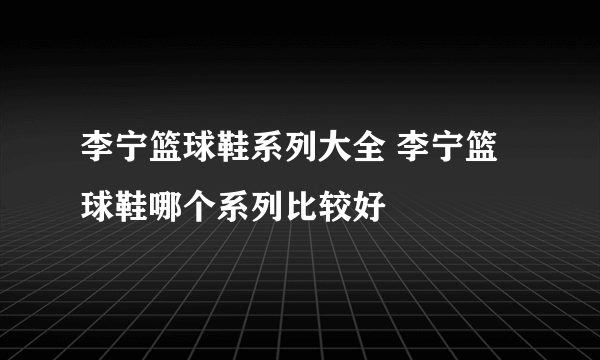 李宁篮球鞋系列大全 李宁篮球鞋哪个系列比较好