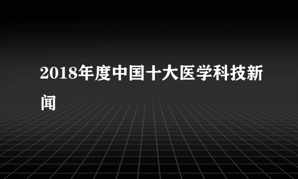 2018年度中国十大医学科技新闻