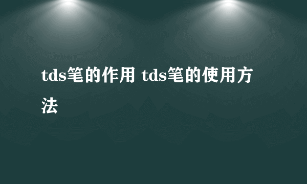 tds笔的作用 tds笔的使用方法