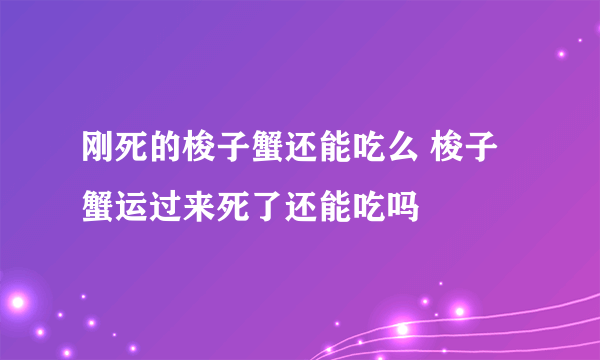 刚死的梭子蟹还能吃么 梭子蟹运过来死了还能吃吗