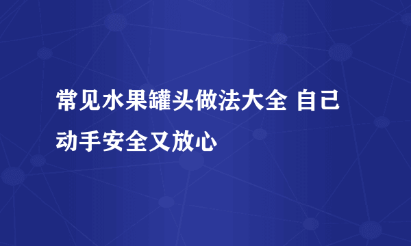 常见水果罐头做法大全 自己动手安全又放心