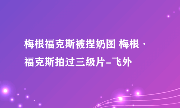 梅根福克斯被捏奶图 梅根·福克斯拍过三级片-飞外