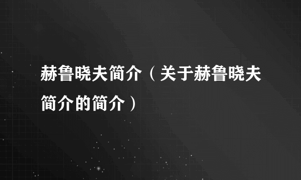 赫鲁晓夫简介（关于赫鲁晓夫简介的简介）