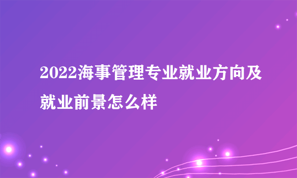 2022海事管理专业就业方向及就业前景怎么样