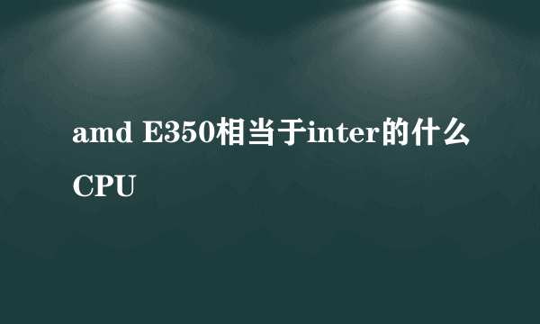 amd E350相当于inter的什么CPU