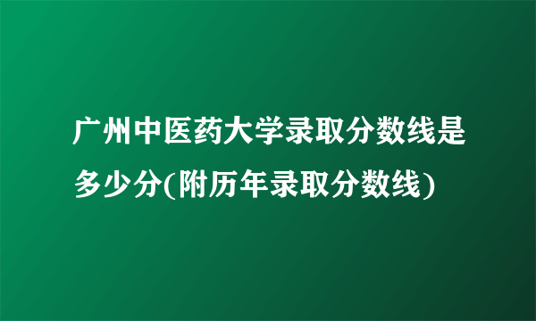 广州中医药大学录取分数线是多少分(附历年录取分数线)