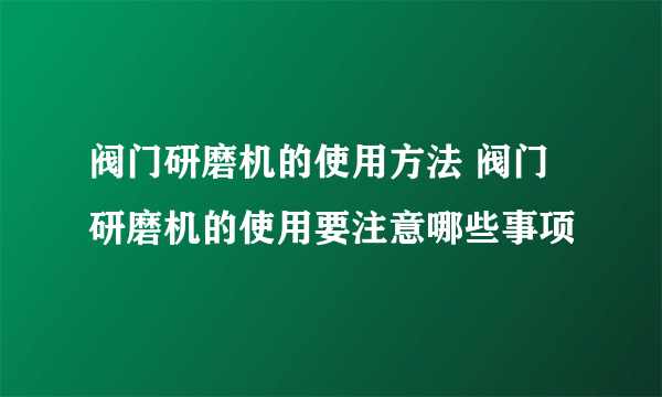 阀门研磨机的使用方法 阀门研磨机的使用要注意哪些事项