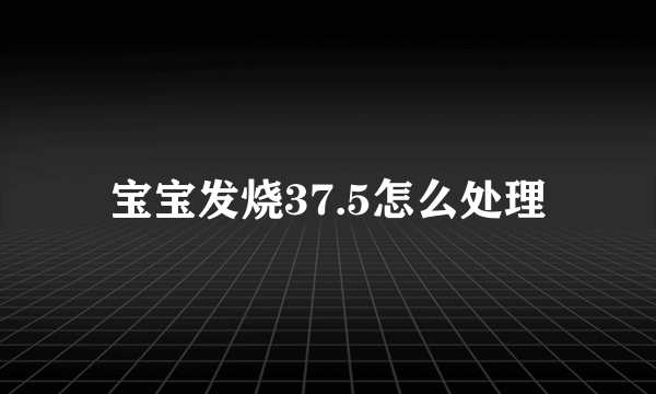 宝宝发烧37.5怎么处理