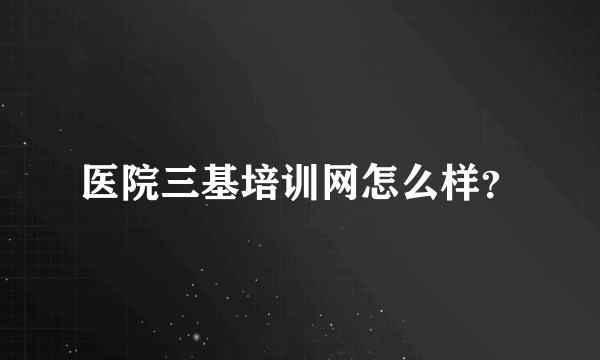 医院三基培训网怎么样？