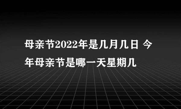 母亲节2022年是几月几日 今年母亲节是哪一天星期几