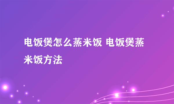 电饭煲怎么蒸米饭 电饭煲蒸米饭方法