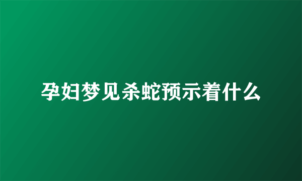 孕妇梦见杀蛇预示着什么