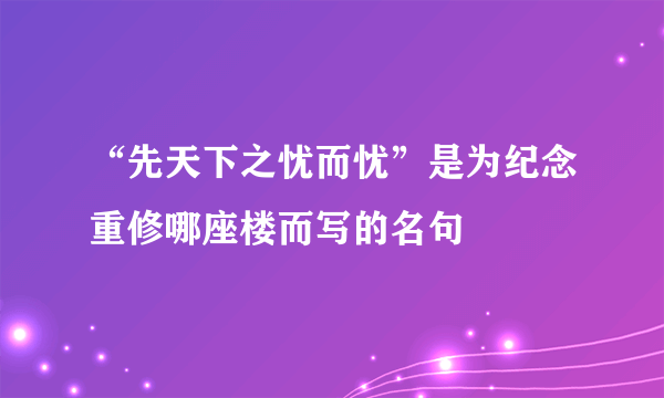 “先天下之忧而忧”是为纪念重修哪座楼而写的名句