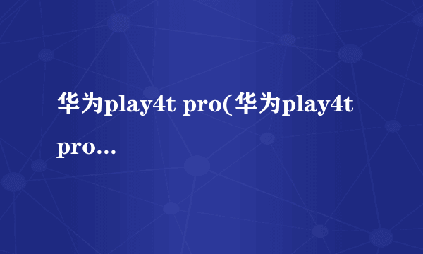 华为play4t pro(华为play4t pro 手机)