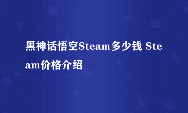 黑神话悟空Steam多少钱 Steam价格介绍