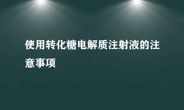 使用转化糖电解质注射液的注意事项