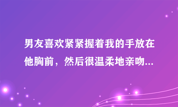 男友喜欢紧紧握着我的手放在他胸前，然后很温柔地亲吻手背，是爱的表现吗？*^_^*