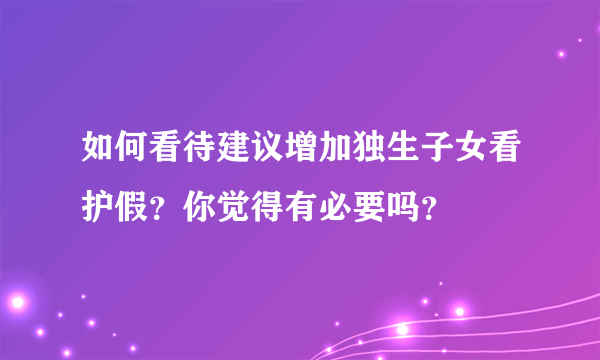 如何看待建议增加独生子女看护假？你觉得有必要吗？