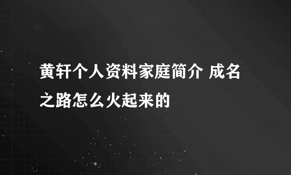 黄轩个人资料家庭简介 成名之路怎么火起来的