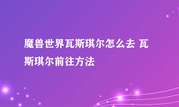 魔兽世界瓦斯琪尔怎么去 瓦斯琪尔前往方法