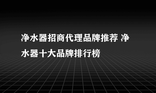 净水器招商代理品牌推荐 净水器十大品牌排行榜