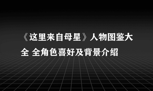 《这里来自母星》人物图鉴大全 全角色喜好及背景介绍