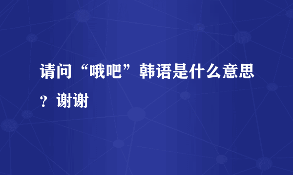 请问“哦吧”韩语是什么意思？谢谢