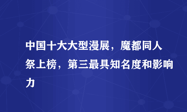 中国十大大型漫展，魔都同人祭上榜，第三最具知名度和影响力