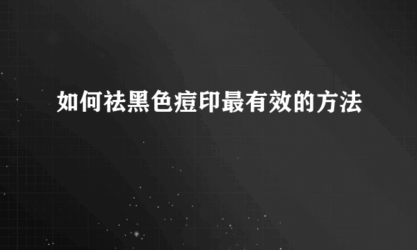 如何祛黑色痘印最有效的方法