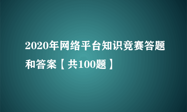 2020年网络平台知识竞赛答题和答案【共100题】