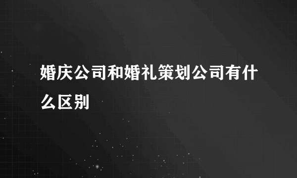 婚庆公司和婚礼策划公司有什么区别