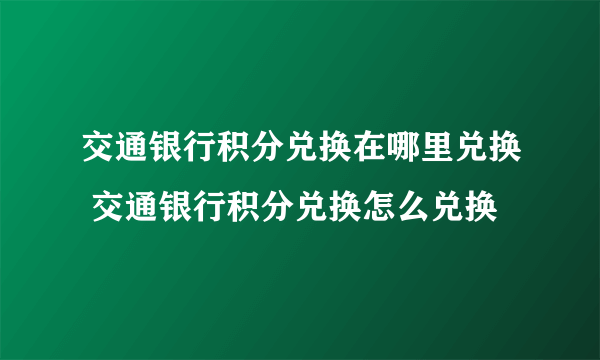 交通银行积分兑换在哪里兑换 交通银行积分兑换怎么兑换