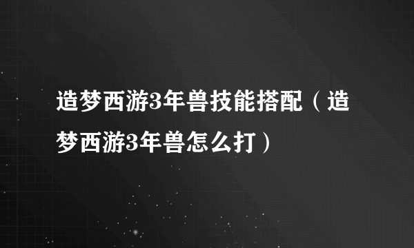 造梦西游3年兽技能搭配（造梦西游3年兽怎么打）