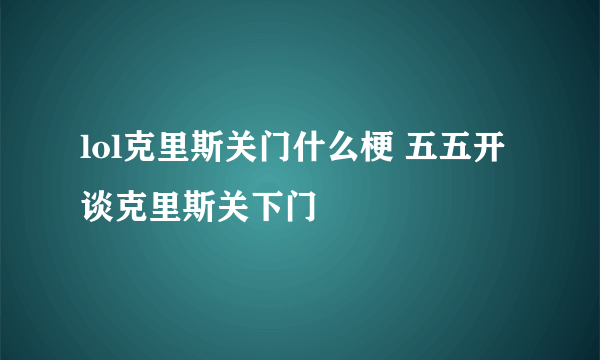 lol克里斯关门什么梗 五五开谈克里斯关下门