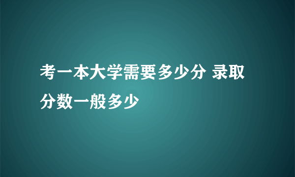 考一本大学需要多少分 录取分数一般多少