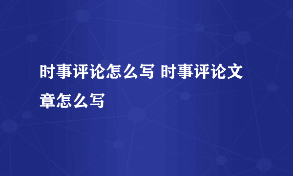 时事评论怎么写 时事评论文章怎么写