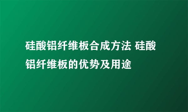 硅酸铝纤维板合成方法 硅酸铝纤维板的优势及用途