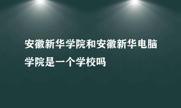 安徽新华学院和安徽新华电脑学院是一个学校吗