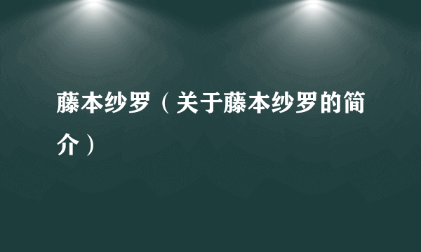 藤本纱罗（关于藤本纱罗的简介）