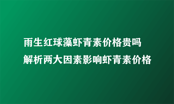 雨生红球藻虾青素价格贵吗 解析两大因素影响虾青素价格