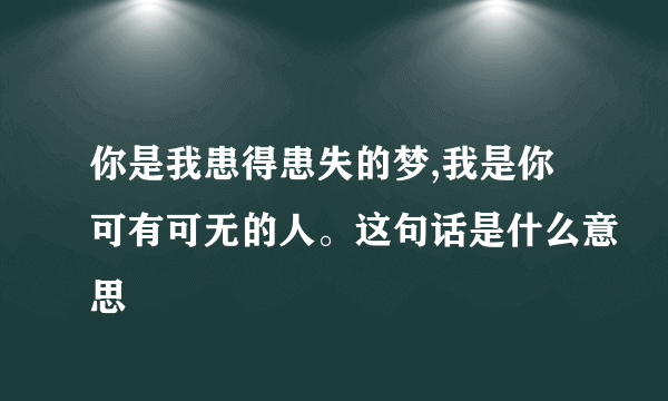 你是我患得患失的梦,我是你可有可无的人。这句话是什么意思