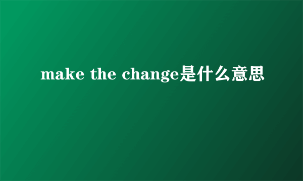 make the change是什么意思