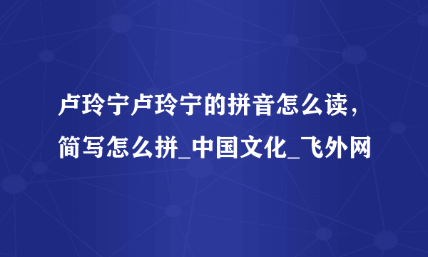 卢玲宁卢玲宁的拼音怎么读，简写怎么拼_中国文化_飞外网