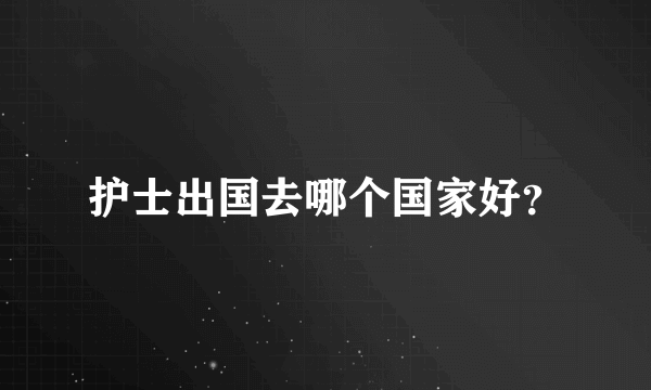 护士出国去哪个国家好？