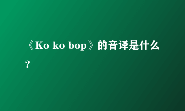 《Ko ko bop》的音译是什么？