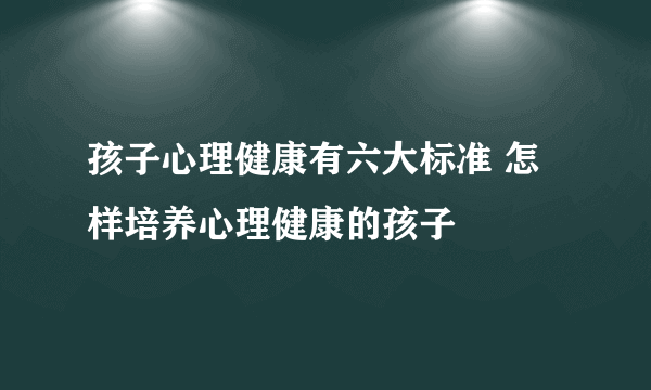 孩子心理健康有六大标准 怎样培养心理健康的孩子