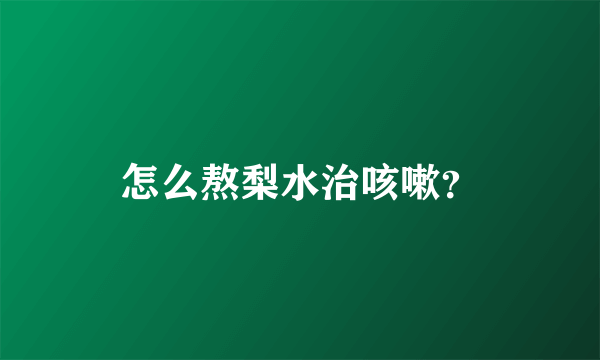 怎么熬梨水治咳嗽？